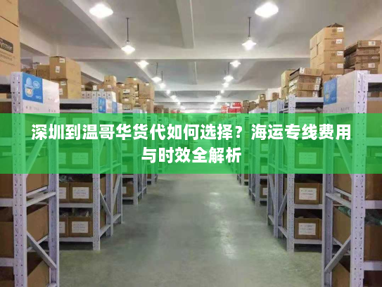 深圳到温哥华货代如何选择?海运专线费用与时效全解析 深圳到温哥华货代如何选择?海运专线费用与时效全解析