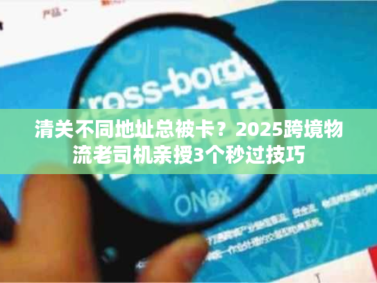 清关不同地址总被卡？2025跨境物流老司机亲授3个秒过技巧
