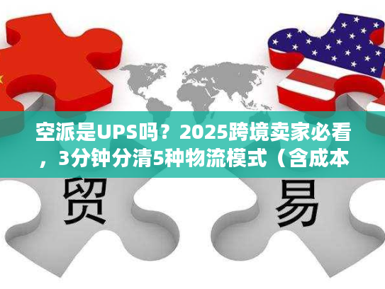 空派是UPS吗？2025跨境卖家必看，3分钟分清5种物流模式（含成本时效对比）