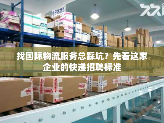 找国际物流服务总踩坑?先看这家企业的快递招聘标准 找国际物流服务总踩坑?先看这家企业的快递招聘标准