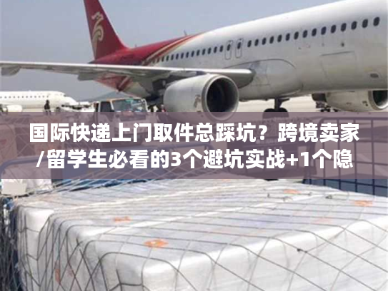 国际快递上门取件总踩坑?跨境卖家/留学生必看的3个避坑实战+1个隐藏福利 国际快递上门取件总踩坑?跨境卖家/留学生必看的3个避坑实战+1个隐藏福利