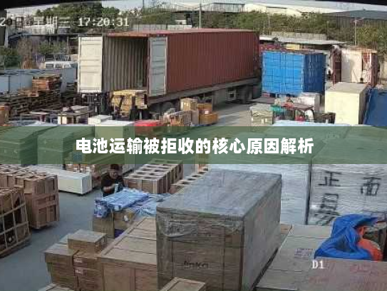 电池运输被拒收的核心原因解析 电池运输被拒收的核心原因解析