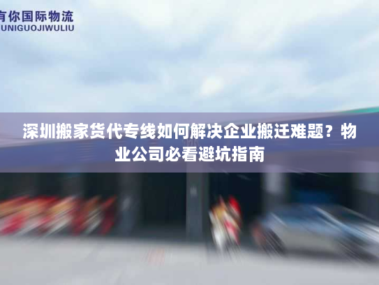 深圳搬家货代专线如何解决企业搬迁难题?物业公司必看避坑指南 深圳搬家货代专线如何解决企业搬迁难题?物业公司必看避坑指南