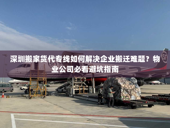 深圳搬家货代专线如何解决企业搬迁难题？物业公司必看避坑指南