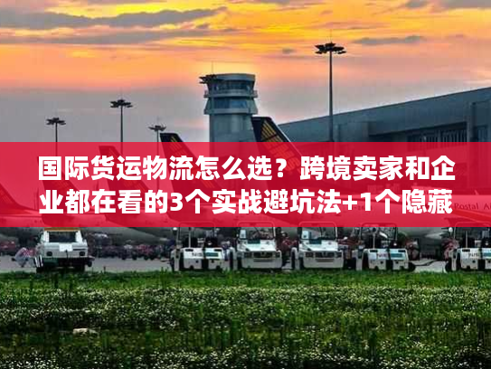 国际货运物流怎么选？跨境卖家和企业都在看的3个实战避坑法+1个隐藏工具