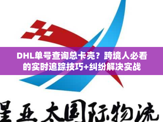 DHL单号查询总卡壳？跨境人必看的实时追踪技巧+纠纷解决实战