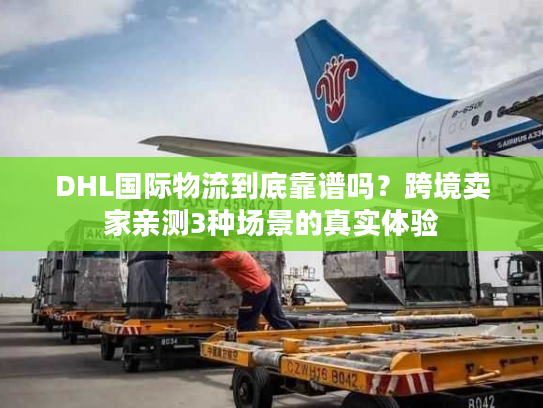 DHL国际物流到底靠谱吗?跨境卖家亲测3种场景的真实体验 DHL国际物流到底靠谱吗?跨境卖家亲测3种场景的真实体验