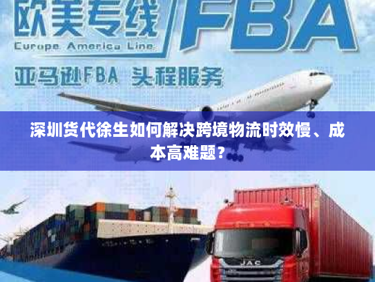 深圳货代徐生如何解决跨境物流时效慢、成本高难题？