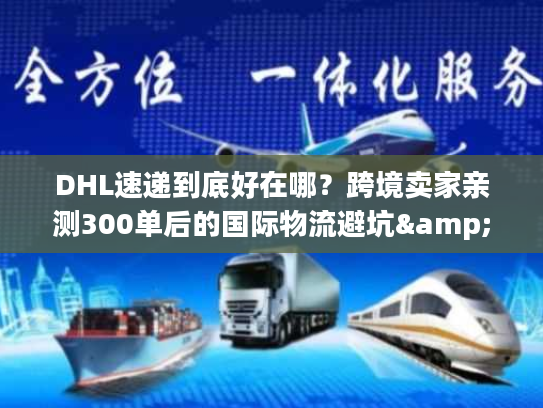 DHL速递到底好在哪？跨境卖家亲测300单后的国际物流避坑&效率真相
