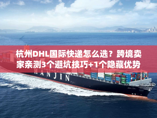 杭州DHL国际快递怎么选？跨境卖家亲测3个避坑技巧+1个隐藏优势