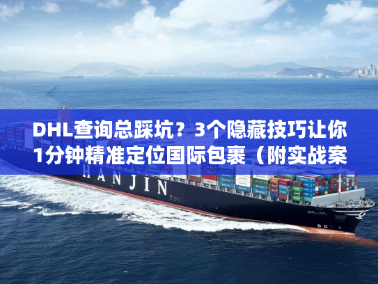 DHL查询总踩坑？3个隐藏技巧让你1分钟精准定位国际包裹（附实战案例）