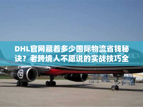 DHL官网藏着多少国际物流省钱秘诀？老跨境人不愿说的实战技巧全在这