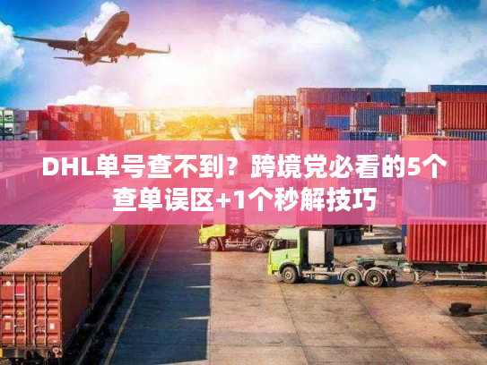 DHL单号查不到?跨境党必看的5个查单误区+1个秒解技巧 DHL单号查不到?跨境党必看的5个查单误区+1个秒解技巧