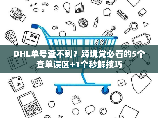 DHL单号查不到?跨境党必看的5个查单误区+1个秒解技巧 DHL单号查不到?跨境党必看的5个查单误区+1个秒解技巧