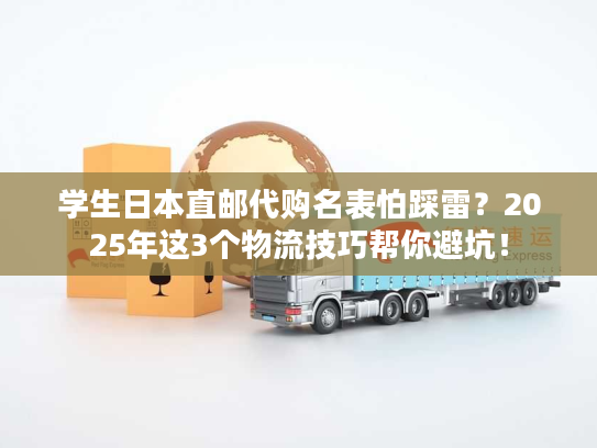 学生日本直邮代购名表怕踩雷？2025年这3个物流技巧帮你避坑！