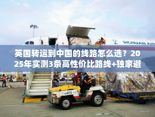 英国转运到中国的线路怎么选？2025年实测3条高性价比路线+独家避坑技巧