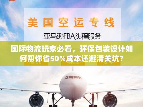 国际物流玩家必看，环保包装设计如何帮你省50%成本还避清关坑？