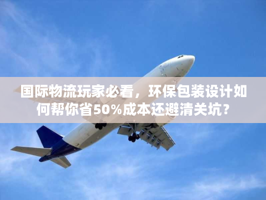 国际物流玩家必看，环保包装设计如何帮你省50%成本还避清关坑？