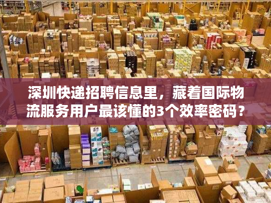深圳快递招聘信息里，藏着国际物流服务用户最该懂的3个效率密码？