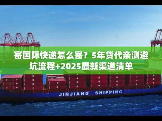 寄国际快递怎么寄?5年货代亲测避坑流程+2025最新渠道清单 寄国际快递怎么寄?5年货代亲测避坑流程+2025最新渠道清单