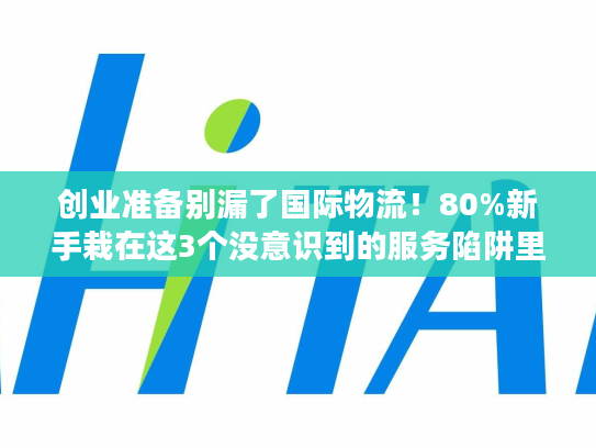创业准备别漏了国际物流！80%新手栽在这3个没意识到的服务陷阱里