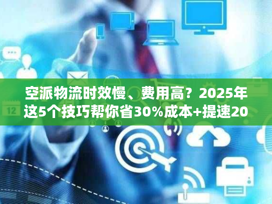 空派物流时效慢、费用高？2025年这5个技巧帮你省30%成本+提速20%！