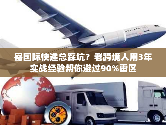 寄国际快递总踩坑?老跨境人用3年实战经验帮你避过90%雷区 寄国际快递总踩坑?老跨境人用3年实战经验帮你避过90%雷区