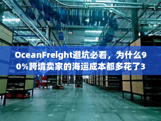 OceanFreight避坑必看，为什么90%跨境卖家的海运成本都多花了30%？