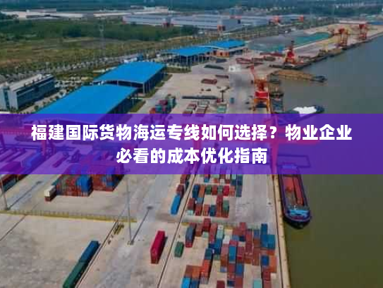 福建国际货物海运专线如何选择？物业企业必看的成本优化指南