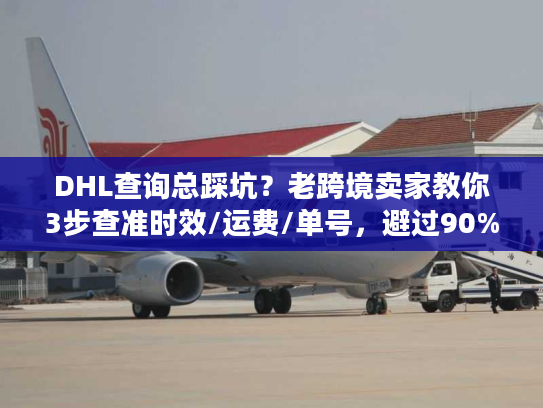 DHL查询总踩坑？老跨境卖家教你3步查准时效/运费/单号，避过90%陷阱