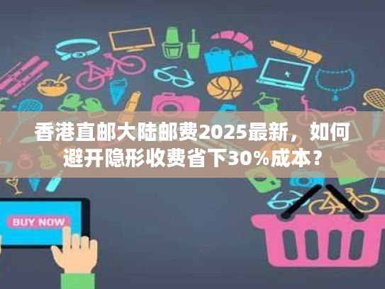 香港直邮大陆邮费2025最新,如何避开隐形收费省下30%成本? 香港直邮大陆邮费2025最新,如何避开隐形收费省下30%成本?