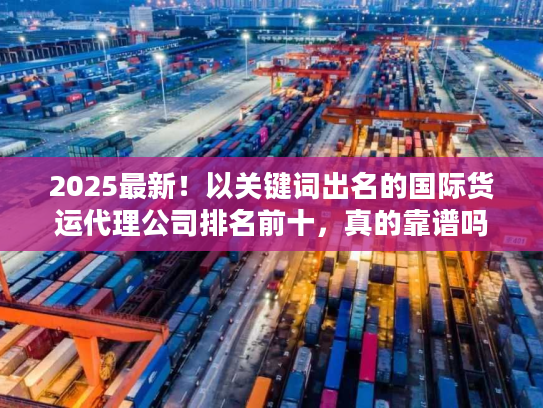 2025最新！以关键词出名的国际货运代理公司排名前十，真的靠谱吗？