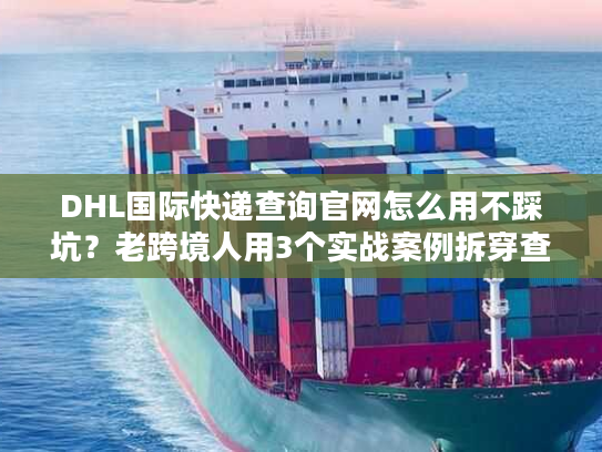 DHL国际快递查询官网怎么用不踩坑?老跨境人用3个实战案例拆穿查件真相 DHL国际快递查询官网怎么用不踩坑?老跨境人用3个实战案例拆穿查件真相