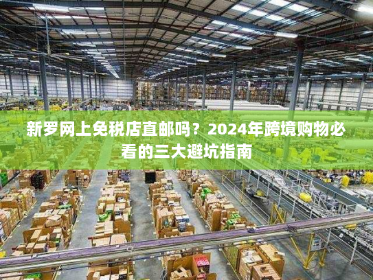 新罗网上免税店直邮吗?2024年跨境购物必看的三大避坑指南 新罗网上免税店直邮吗?2024年跨境购物必看的三大避坑指南