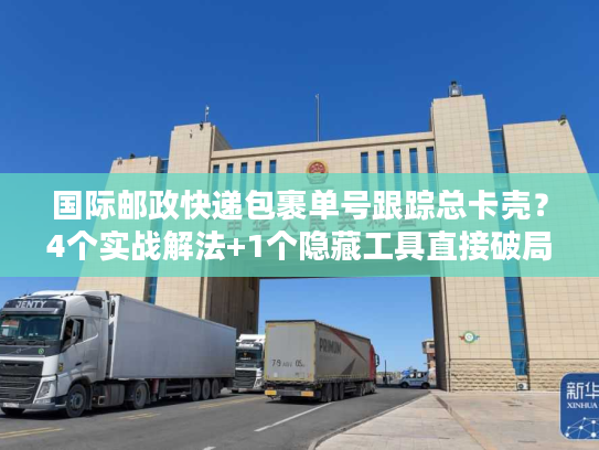国际邮政快递包裹单号跟踪总卡壳？4个实战解法+1个隐藏工具直接破局