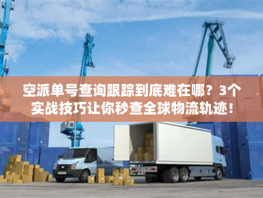 空派单号查询跟踪到底难在哪？3个实战技巧让你秒查全球物流轨迹！