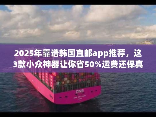 2025年靠谱韩国直邮app推荐，这3款小众神器让你省50%运费还保真？