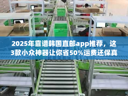 2025年靠谱韩国直邮app推荐，这3款小众神器让你省50%运费还保真？