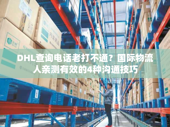 DHL查询电话老打不通？国际物流人亲测有效的4种沟通技巧