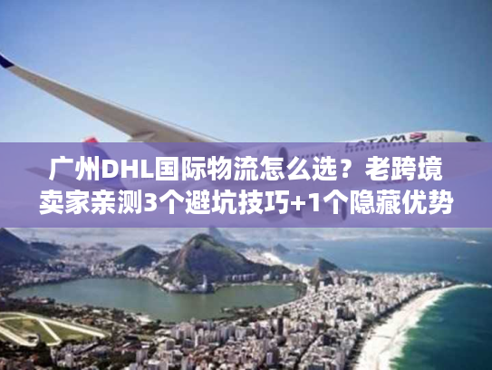 广州DHL国际物流怎么选?老跨境卖家亲测3个避坑技巧+1个隐藏优势 广州DHL国际物流怎么选?老跨境卖家亲测3个避坑技巧+1个隐藏优势