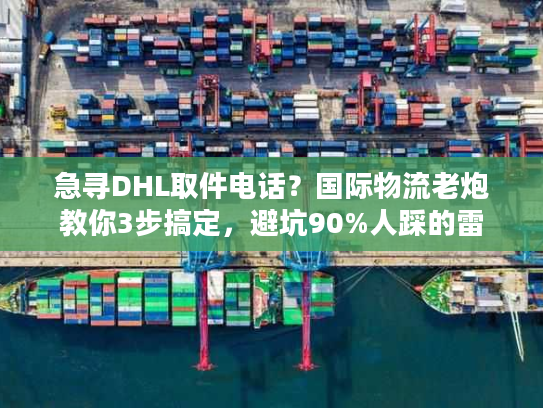 急寻DHL取件电话？国际物流老炮教你3步搞定，避坑90%人踩的雷