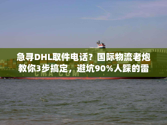 急寻DHL取件电话？国际物流老炮教你3步搞定，避坑90%人踩的雷