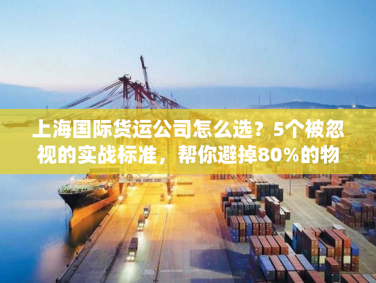 上海国际货运公司怎么选？5个被忽视的实战标准，帮你避掉80%的物流坑