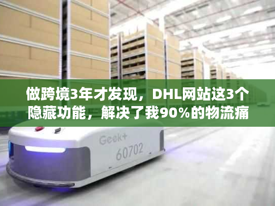 做跨境3年才发现，DHL网站这3个隐藏功能，解决了我90%的物流痛点