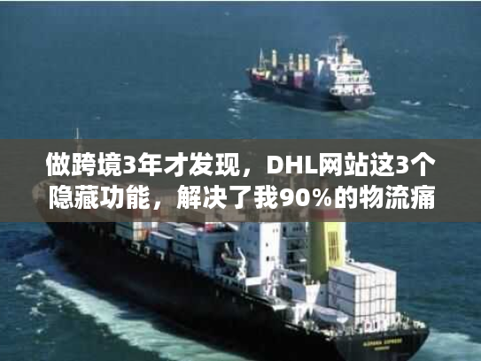 做跨境3年才发现，DHL网站这3个隐藏功能，解决了我90%的物流痛点