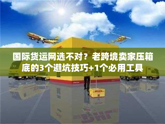 国际货运网选不对？老跨境卖家压箱底的3个避坑技巧+1个必用工具
