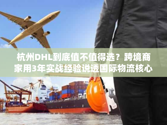 杭州DHL到底值不值得选?跨境商家用3年实战经验说透国际物流核心痛点 杭州DHL到底值不值得选?跨境商家用3年实战经验说透国际物流核心痛点