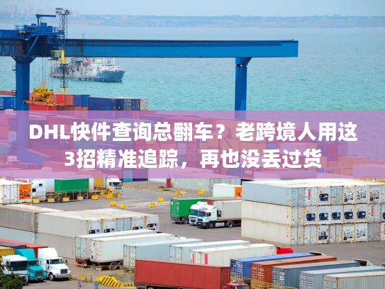 DHL快件查询总翻车?老跨境人用这3招精准追踪,再也没丢过货 DHL快件查询总翻车?老跨境人用这3招精准追踪,再也没丢过货