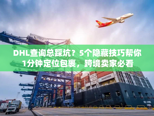 DHL查询总踩坑？5个隐藏技巧帮你1分钟定位包裹，跨境卖家必看