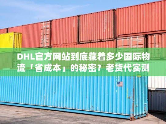 DHL官方网站到底藏着多少国际物流「省成本」的秘密？老货代实测全揭秘